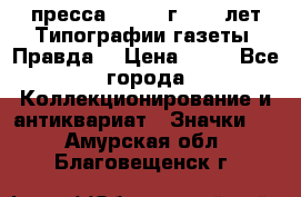 1.2) пресса : 1984 г - 50 лет Типографии газеты “Правда“ › Цена ­ 49 - Все города Коллекционирование и антиквариат » Значки   . Амурская обл.,Благовещенск г.